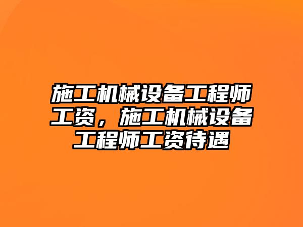 施工機械設備工程師工資，施工機械設備工程師工資待遇