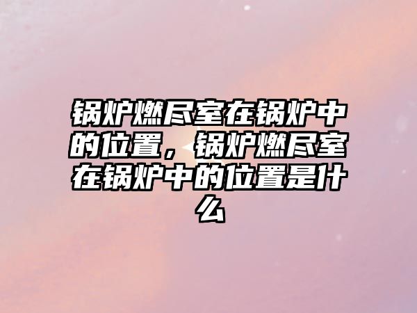 鍋爐燃盡室在鍋爐中的位置，鍋爐燃盡室在鍋爐中的位置是什么