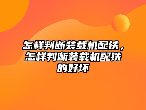 怎樣判斷裝載機配鐵，怎樣判斷裝載機配鐵的好壞