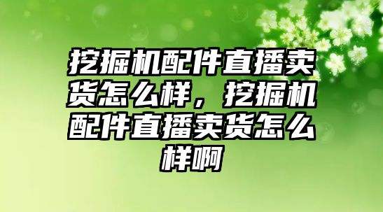 挖掘機(jī)配件直播賣貨怎么樣，挖掘機(jī)配件直播賣貨怎么樣啊