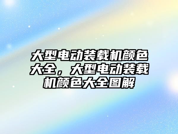 大型電動裝載機(jī)顏色大全，大型電動裝載機(jī)顏色大全圖解