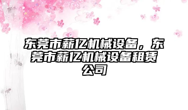 東莞市薪億機(jī)械設(shè)備，東莞市薪億機(jī)械設(shè)備租賃公司