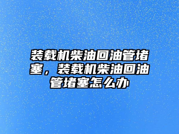 裝載機(jī)柴油回油管堵塞，裝載機(jī)柴油回油管堵塞怎么辦