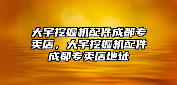 大宇挖掘機配件成都專賣店，大宇挖掘機配件成都專賣店地址