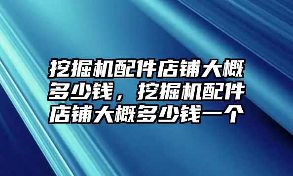 挖掘機(jī)配件店鋪大概多少錢，挖掘機(jī)配件店鋪大概多少錢一個(gè)