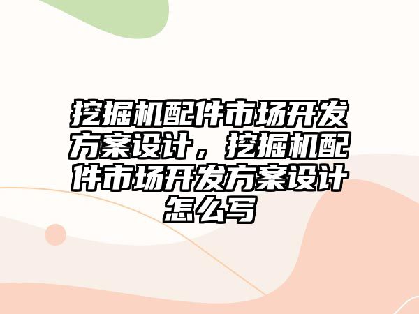 挖掘機配件市場開發(fā)方案設(shè)計，挖掘機配件市場開發(fā)方案設(shè)計怎么寫