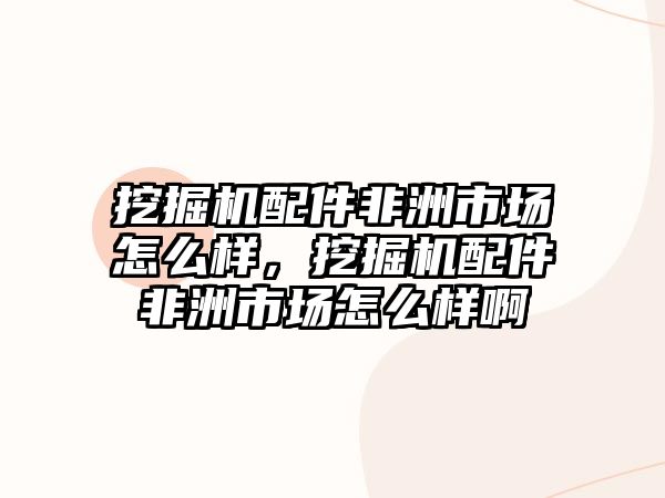 挖掘機配件非洲市場怎么樣，挖掘機配件非洲市場怎么樣啊