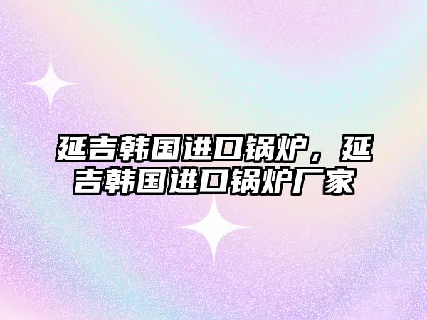 延吉韓國進口鍋爐，延吉韓國進口鍋爐廠家