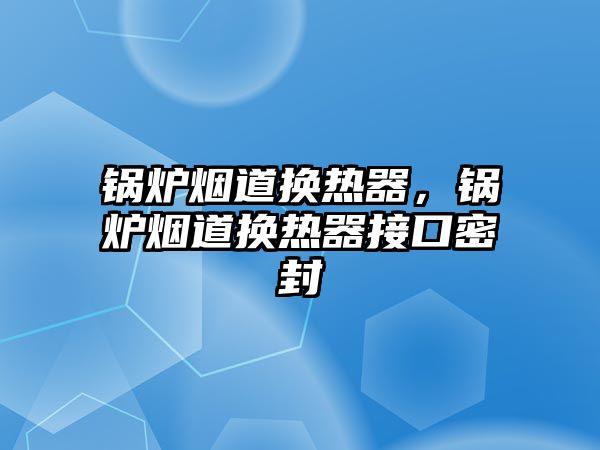 鍋爐煙道換熱器，鍋爐煙道換熱器接口密封