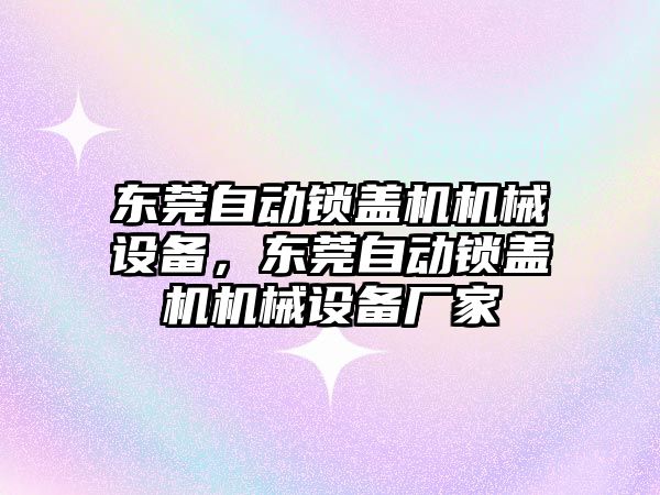 東莞自動鎖蓋機機械設備，東莞自動鎖蓋機機械設備廠家