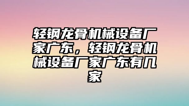 輕鋼龍骨機(jī)械設(shè)備廠家廣東，輕鋼龍骨機(jī)械設(shè)備廠家廣東有幾家