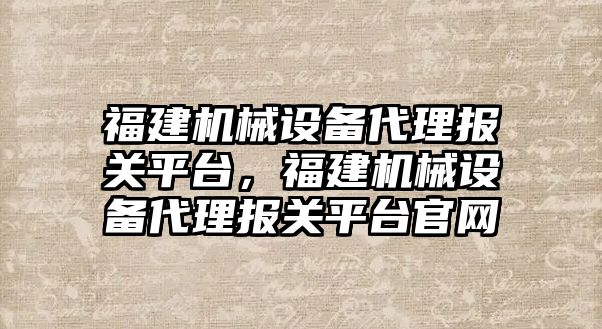 福建機械設(shè)備代理報關(guān)平臺，福建機械設(shè)備代理報關(guān)平臺官網(wǎng)