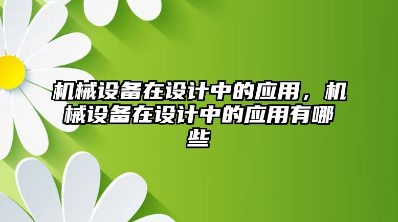 機(jī)械設(shè)備在設(shè)計(jì)中的應(yīng)用，機(jī)械設(shè)備在設(shè)計(jì)中的應(yīng)用有哪些