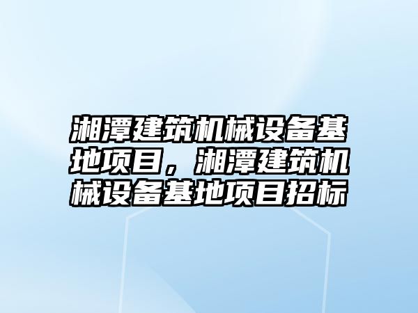 湘潭建筑機械設(shè)備基地項目，湘潭建筑機械設(shè)備基地項目招標