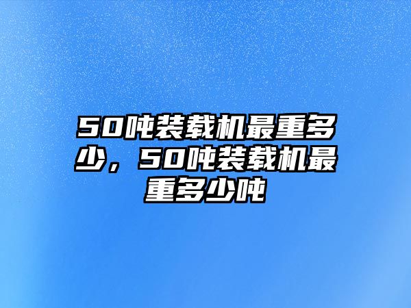 50噸裝載機(jī)最重多少，50噸裝載機(jī)最重多少?lài)?/>	
								</i>
								<p class=