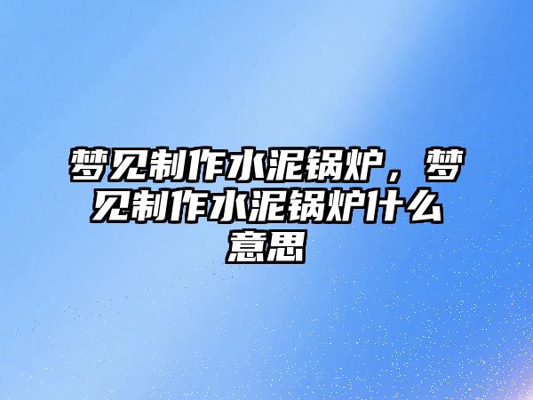 夢見制作水泥鍋爐，夢見制作水泥鍋爐什么意思