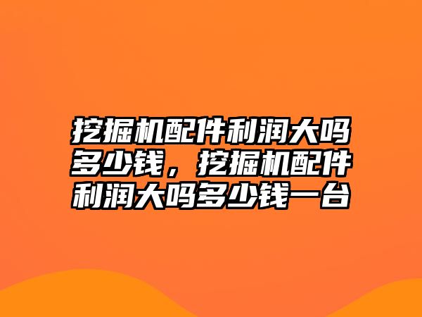 挖掘機配件利潤大嗎多少錢，挖掘機配件利潤大嗎多少錢一臺