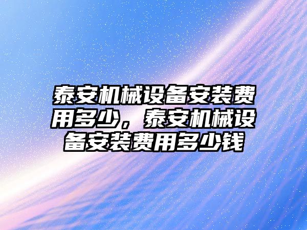 泰安機械設(shè)備安裝費用多少，泰安機械設(shè)備安裝費用多少錢