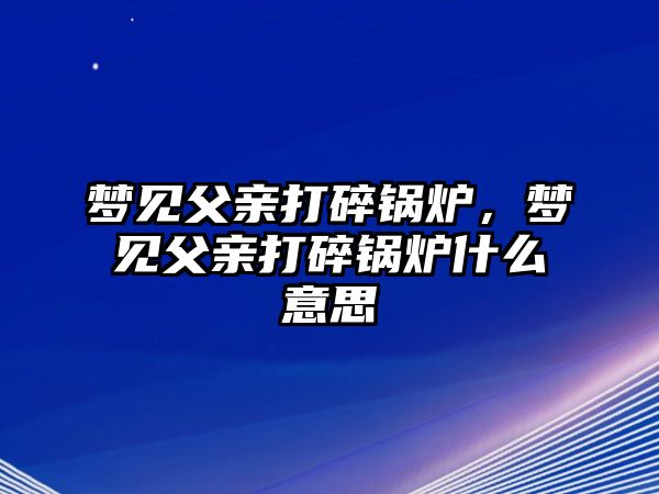 夢見父親打碎鍋爐，夢見父親打碎鍋爐什么意思