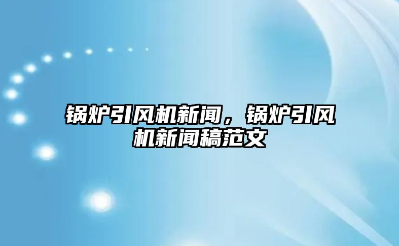 鍋爐引風(fēng)機新聞，鍋爐引風(fēng)機新聞稿范文