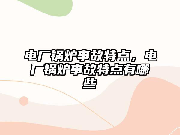 電廠鍋爐事故特點，電廠鍋爐事故特點有哪些