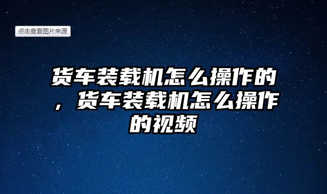 貨車裝載機(jī)怎么操作的，貨車裝載機(jī)怎么操作的視頻