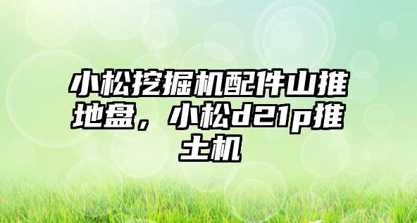 小松挖掘機配件山推地盤，小松d21p推土機