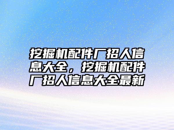 挖掘機(jī)配件廠招人信息大全，挖掘機(jī)配件廠招人信息大全最新