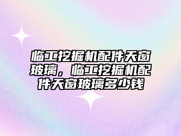 臨工挖掘機配件天窗玻璃，臨工挖掘機配件天窗玻璃多少錢