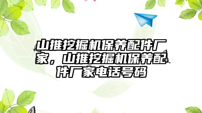 山推挖掘機(jī)保養(yǎng)配件廠家，山推挖掘機(jī)保養(yǎng)配件廠家電話號碼