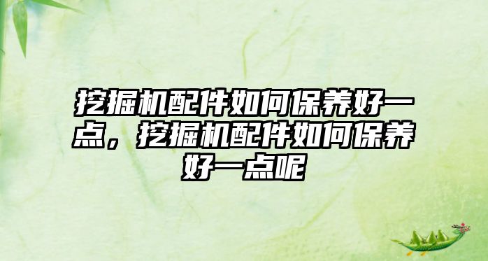 挖掘機配件如何保養(yǎng)好一點，挖掘機配件如何保養(yǎng)好一點呢