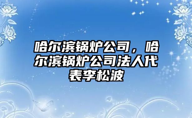 哈爾濱鍋爐公司，哈爾濱鍋爐公司法人代表李松波