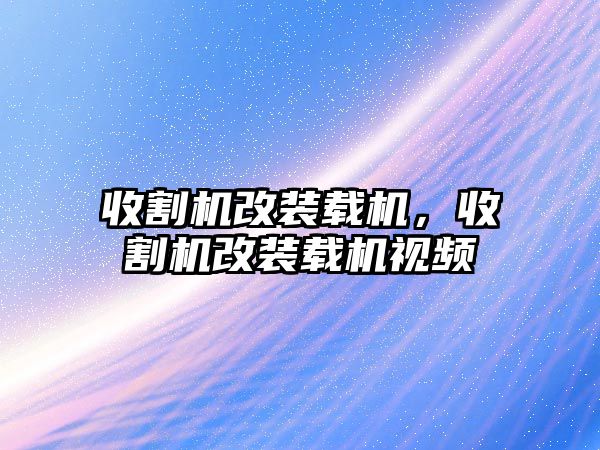 收割機改裝載機，收割機改裝載機視頻