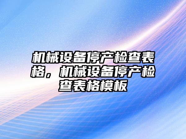 機械設(shè)備停產(chǎn)檢查表格，機械設(shè)備停產(chǎn)檢查表格模板