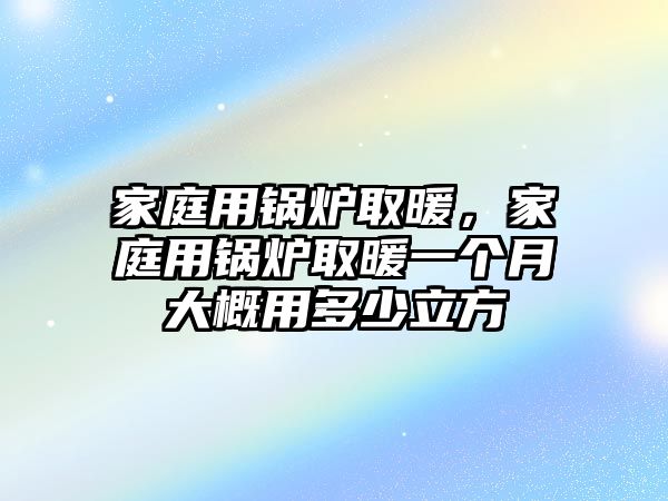 家庭用鍋爐取暖，家庭用鍋爐取暖一個月大概用多少立方