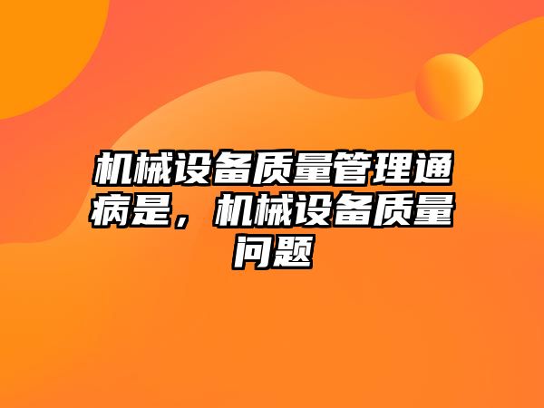 機械設(shè)備質(zhì)量管理通病是，機械設(shè)備質(zhì)量問題