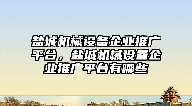 鹽城機械設(shè)備企業(yè)推廣平臺，鹽城機械設(shè)備企業(yè)推廣平臺有哪些