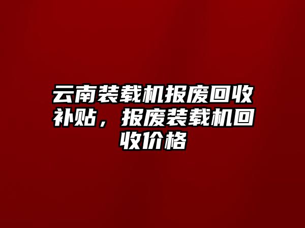 云南裝載機(jī)報(bào)廢回收補(bǔ)貼，報(bào)廢裝載機(jī)回收價(jià)格