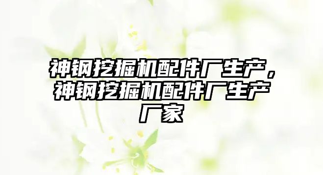 神鋼挖掘機配件廠生產，神鋼挖掘機配件廠生產廠家