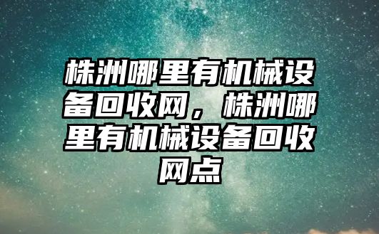 株洲哪里有機械設備回收網(wǎng)，株洲哪里有機械設備回收網(wǎng)點