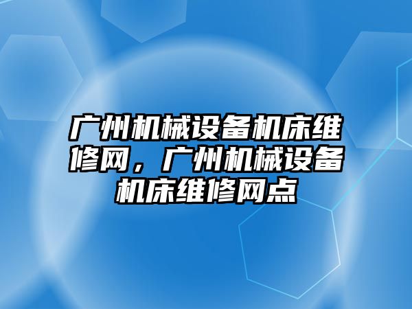 廣州機械設(shè)備機床維修網(wǎng)，廣州機械設(shè)備機床維修網(wǎng)點