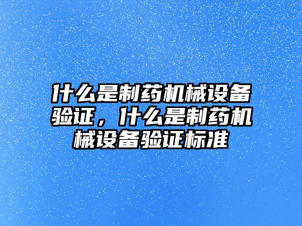 什么是制藥機械設備驗證，什么是制藥機械設備驗證標準