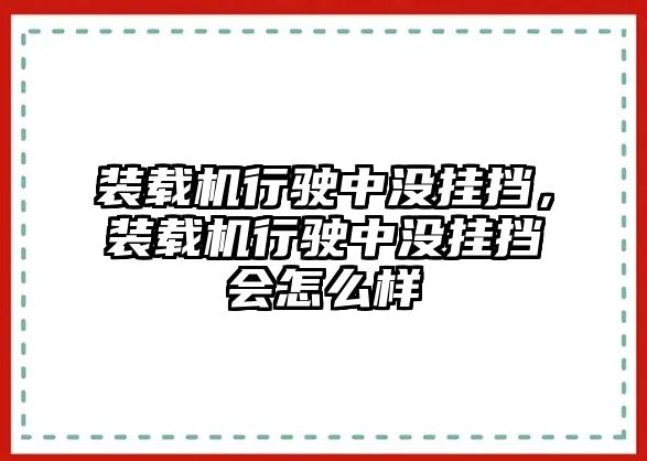 裝載機(jī)行駛中沒掛擋，裝載機(jī)行駛中沒掛擋會怎么樣