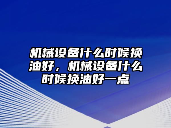 機械設(shè)備什么時候換油好，機械設(shè)備什么時候換油好一點