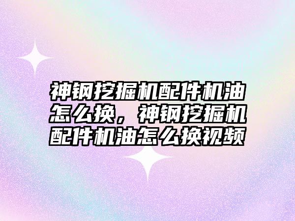 神鋼挖掘機配件機油怎么換，神鋼挖掘機配件機油怎么換視頻