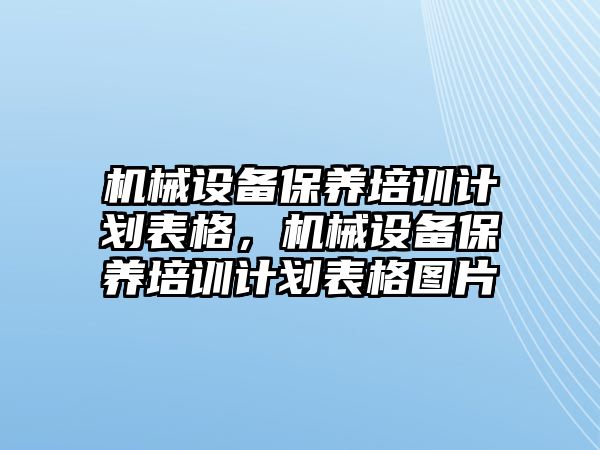 機械設備保養(yǎng)培訓計劃表格，機械設備保養(yǎng)培訓計劃表格圖片