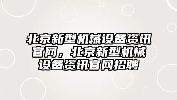 北京新型機(jī)械設(shè)備資訊官網(wǎng)，北京新型機(jī)械設(shè)備資訊官網(wǎng)招聘