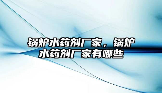 鍋爐水藥劑廠家，鍋爐水藥劑廠家有哪些