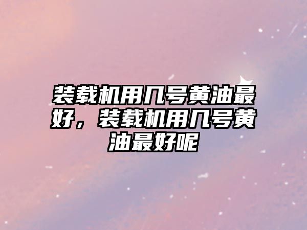 裝載機(jī)用幾號(hào)黃油最好，裝載機(jī)用幾號(hào)黃油最好呢