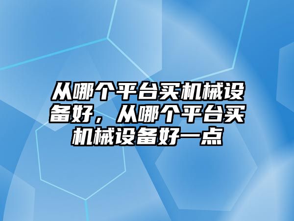 從哪個平臺買機械設(shè)備好，從哪個平臺買機械設(shè)備好一點